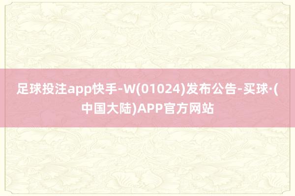 足球投注app快手-W(01024)发布公告-买球·(中国大陆)APP官方网站