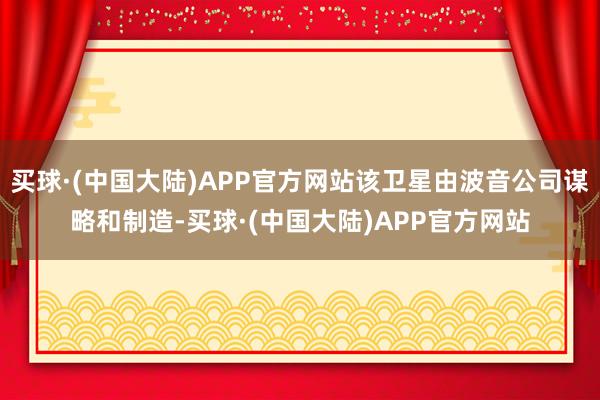 买球·(中国大陆)APP官方网站该卫星由波音公司谋略和制造-买球·(中国大陆)APP官方网站