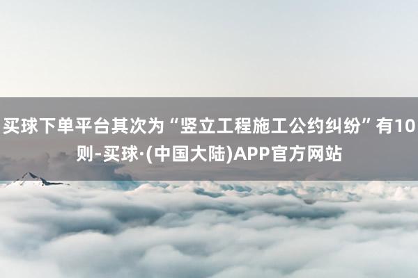 买球下单平台其次为“竖立工程施工公约纠纷”有10则-买球·(中国大陆)APP官方网站