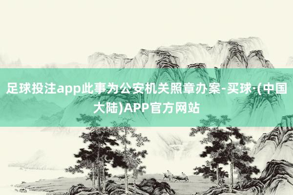 足球投注app此事为公安机关照章办案-买球·(中国大陆)APP官方网站