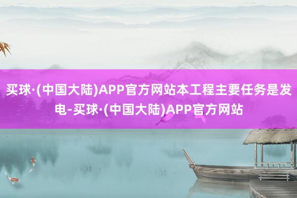买球·(中国大陆)APP官方网站本工程主要任务是发电-买球·(中国大陆)APP官方网站