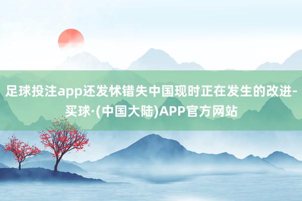 足球投注app还发怵错失中国现时正在发生的改进-买球·(中国大陆)APP官方网站