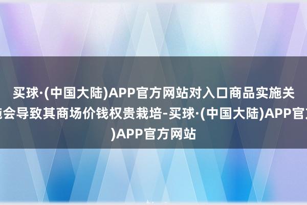 买球·(中国大陆)APP官方网站对入口商品实施关税措施会导致其商场价钱权贵栽培-买球·(中国大陆)APP官方网站