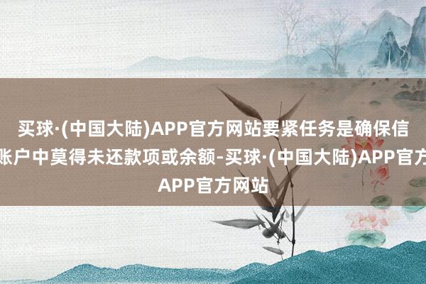 买球·(中国大陆)APP官方网站要紧任务是确保信用卡账户中莫得未还款项或余额-买球·(中国大陆)APP官方网站