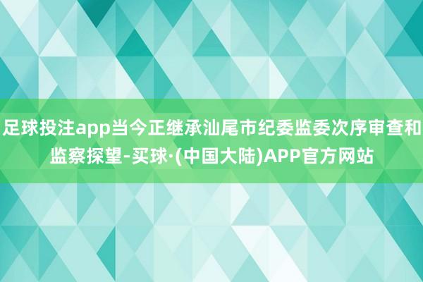 足球投注app当今正继承汕尾市纪委监委次序审查和监察探望-买球·(中国大陆)APP官方网站