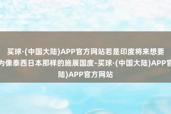 买球·(中国大陆)APP官方网站若是印度将来想要发展成为像泰西日本那样的施展国度-买球·(中国大陆)APP官方网站