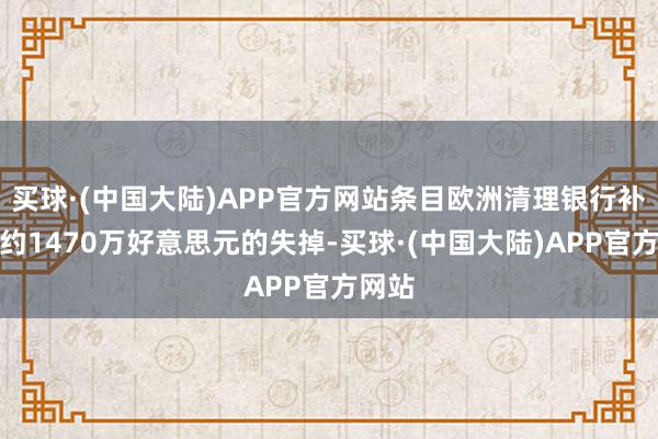 买球·(中国大陆)APP官方网站条目欧洲清理银行补偿其约1470万好意思元的失掉-买球·(中国大陆)APP官方网站