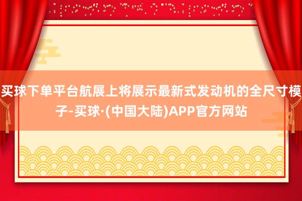 买球下单平台航展上将展示最新式发动机的全尺寸模子-买球·(中国大陆)APP官方网站