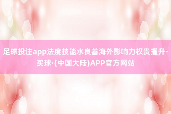 足球投注app法度技能水良善海外影响力权贵擢升-买球·(中国大陆)APP官方网站