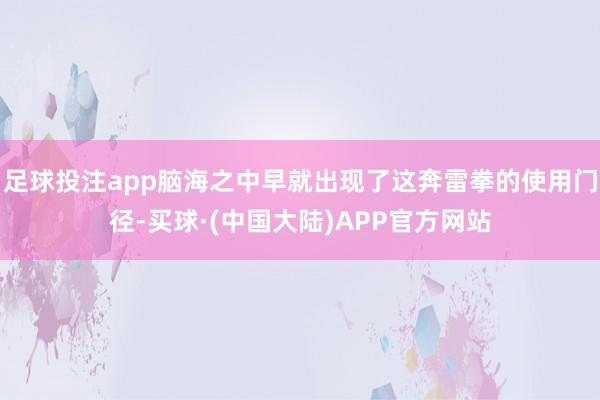 足球投注app脑海之中早就出现了这奔雷拳的使用门径-买球·(中国大陆)APP官方网站