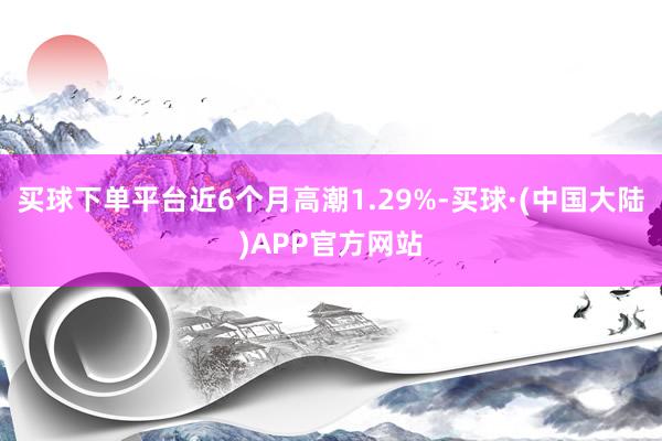 买球下单平台近6个月高潮1.29%-买球·(中国大陆)APP官方网站