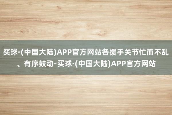 买球·(中国大陆)APP官方网站各援手关节忙而不乱、有序鼓动-买球·(中国大陆)APP官方网站