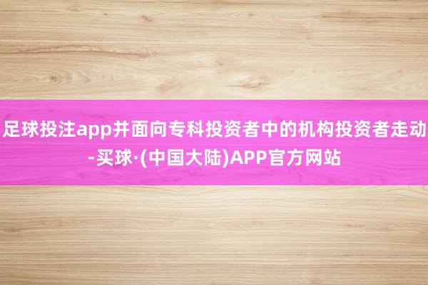 足球投注app并面向专科投资者中的机构投资者走动-买球·(中国大陆)APP官方网站