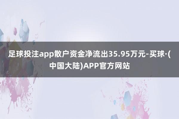足球投注app散户资金净流出35.95万元-买球·(中国大陆)APP官方网站