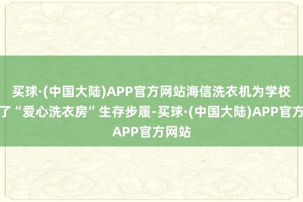 买球·(中国大陆)APP官方网站海信洗衣机为学校捐赠了“爱心洗衣房”生存步履-买球·(中国大陆)APP官方网站