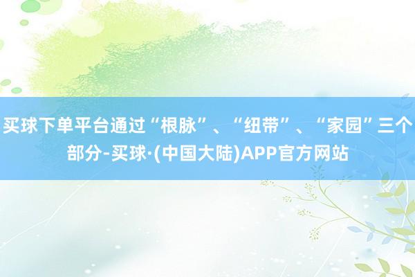 买球下单平台通过“根脉”、“纽带”、“家园”三个部分-买球·(中国大陆)APP官方网站