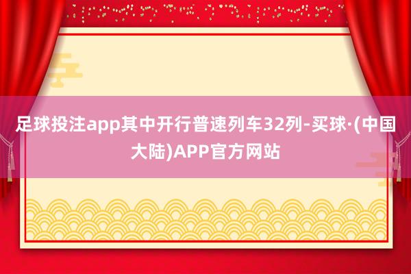 足球投注app其中开行普速列车32列-买球·(中国大陆)APP官方网站