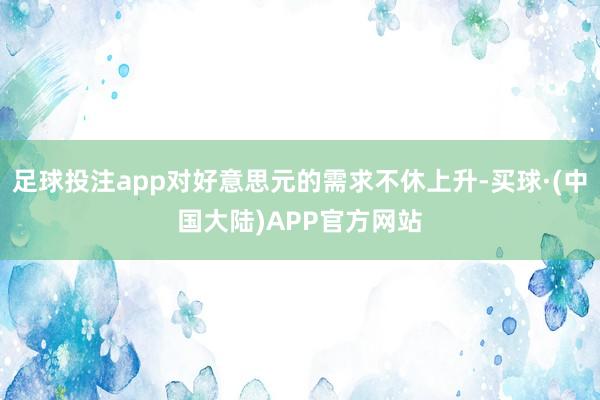 足球投注app对好意思元的需求不休上升-买球·(中国大陆)APP官方网站