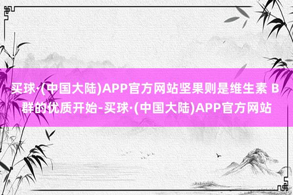 买球·(中国大陆)APP官方网站坚果则是维生素 B 群的优质开始-买球·(中国大陆)APP官方网站