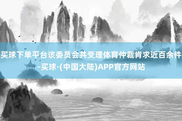 买球下单平台该委员会共受理体育仲裁肯求近百余件-买球·(中国大陆)APP官方网站