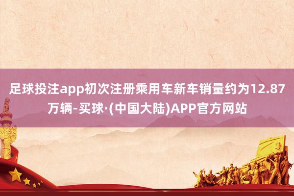 足球投注app初次注册乘用车新车销量约为12.87万辆-买球·(中国大陆)APP官方网站