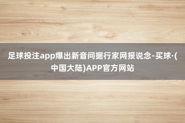 足球投注app爆出新音问　　据行家网报说念-买球·(中国大陆)APP官方网站