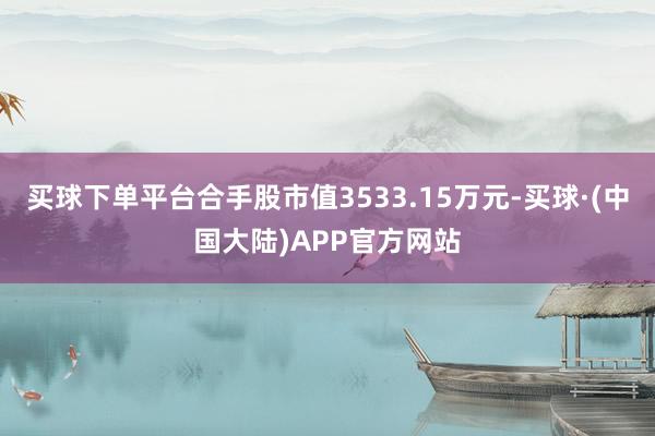 买球下单平台合手股市值3533.15万元-买球·(中国大陆)APP官方网站