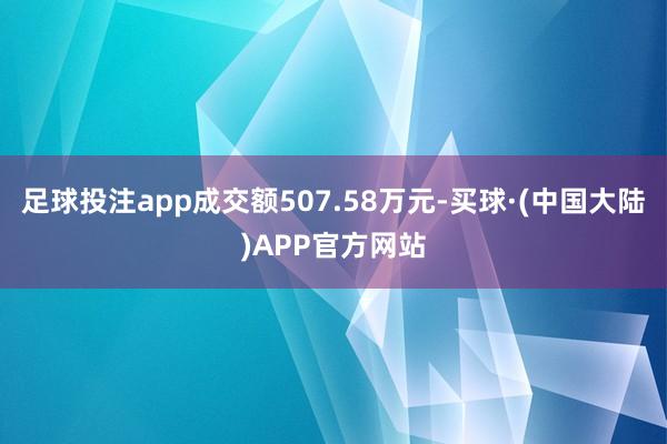 足球投注app成交额507.58万元-买球·(中国大陆)APP官方网站