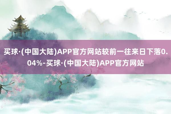 买球·(中国大陆)APP官方网站较前一往来日下落0.04%-买球·(中国大陆)APP官方网站