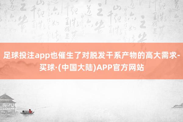 足球投注app也催生了对脱发干系产物的高大需求-买球·(中国大陆)APP官方网站