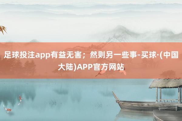 足球投注app有益无害；然则另一些事-买球·(中国大陆)APP官方网站