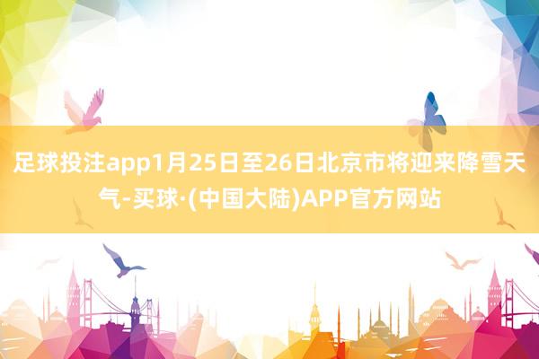 足球投注app1月25日至26日北京市将迎来降雪天气-买球·(中国大陆)APP官方网站