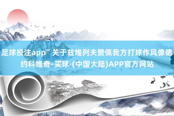 足球投注app”关于兹维列夫赞佩我方打球作风像德约科维奇-买球·(中国大陆)APP官方网站
