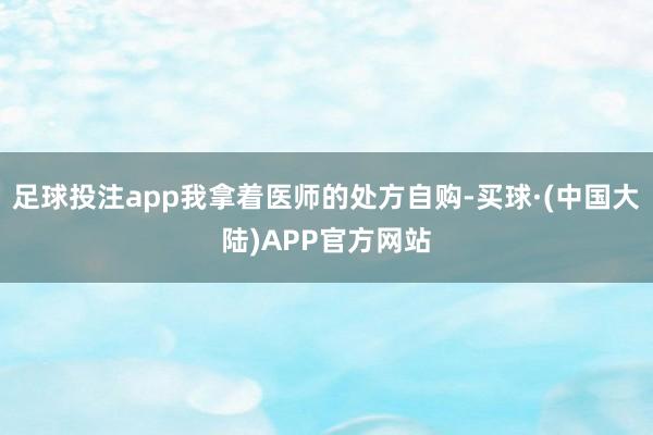 足球投注app我拿着医师的处方自购-买球·(中国大陆)APP官方网站