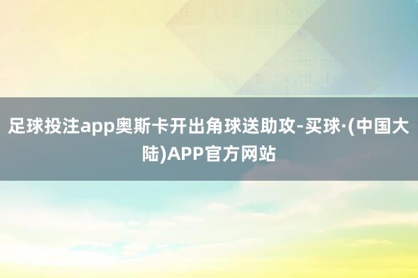 足球投注app奥斯卡开出角球送助攻-买球·(中国大陆)APP官方网站