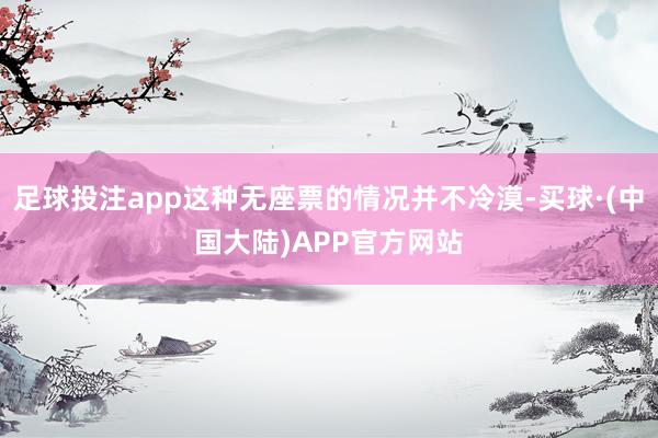足球投注app这种无座票的情况并不冷漠-买球·(中国大陆)APP官方网站