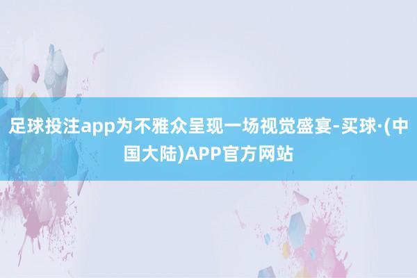 足球投注app为不雅众呈现一场视觉盛宴-买球·(中国大陆)APP官方网站
