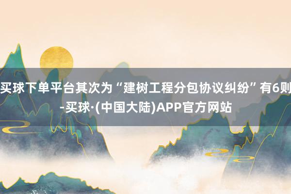 买球下单平台其次为“建树工程分包协议纠纷”有6则-买球·(中国大陆)APP官方网站