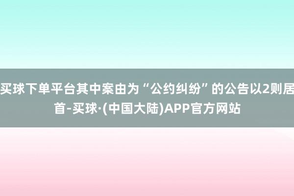 买球下单平台其中案由为“公约纠纷”的公告以2则居首-买球·(中国大陆)APP官方网站