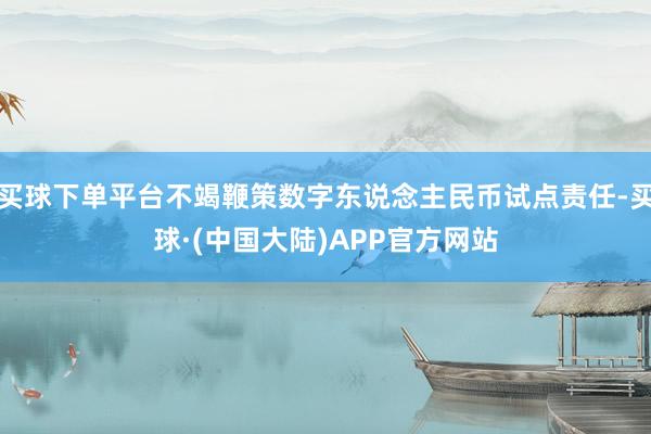 买球下单平台不竭鞭策数字东说念主民币试点责任-买球·(中国大陆)APP官方网站
