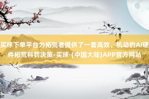 买球下单平台为拓荒者提供了一套高效、机动的AI硬件拓荒科罚决策-买球·(中国大陆)APP官方网站