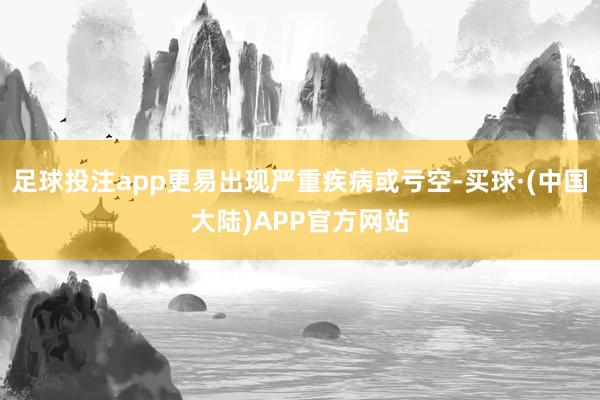 足球投注app更易出现严重疾病或亏空-买球·(中国大陆)APP官方网站
