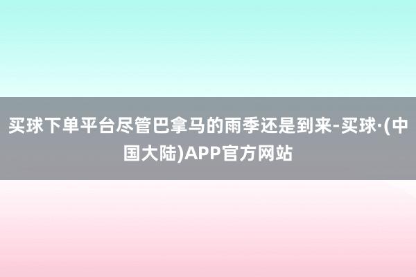 买球下单平台尽管巴拿马的雨季还是到来-买球·(中国大陆)APP官方网站