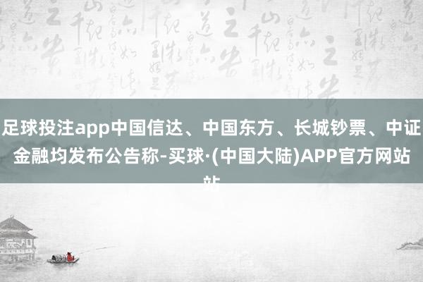 足球投注app中国信达、中国东方、长城钞票、中证金融均发布公告称-买球·(中国大陆)APP官方网站