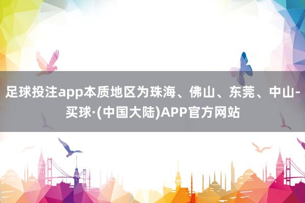 足球投注app本质地区为珠海、佛山、东莞、中山-买球·(中国大陆)APP官方网站