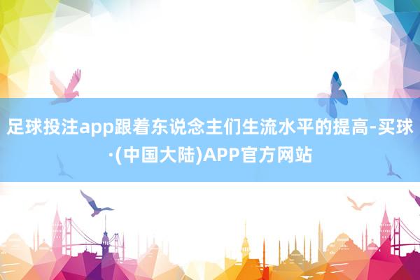 足球投注app跟着东说念主们生流水平的提高-买球·(中国大陆)APP官方网站