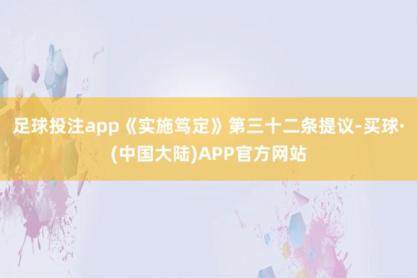 足球投注app《实施笃定》第三十二条提议-买球·(中国大陆)APP官方网站