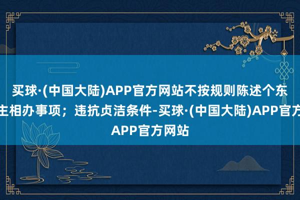 买球·(中国大陆)APP官方网站不按规则陈述个东说念主相办事项；违抗贞洁条件-买球·(中国大陆)APP官方网站