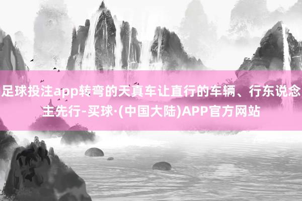 足球投注app转弯的天真车让直行的车辆、行东说念主先行-买球·(中国大陆)APP官方网站