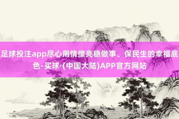 足球投注app尽心用情擦亮稳做事、保民生的幸福底色-买球·(中国大陆)APP官方网站